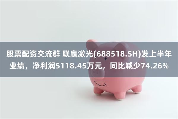 股票配资交流群 联赢激光(688518.SH)发上半年业绩，净利润5118.45万元，同比减少74.26%