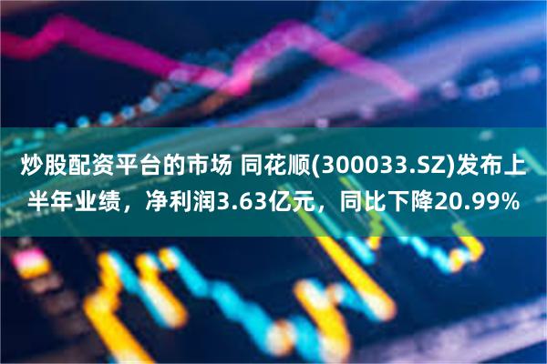 炒股配资平台的市场 同花顺(300033.SZ)发布上半年业绩，净利润3.63亿元，同比下降20.99%