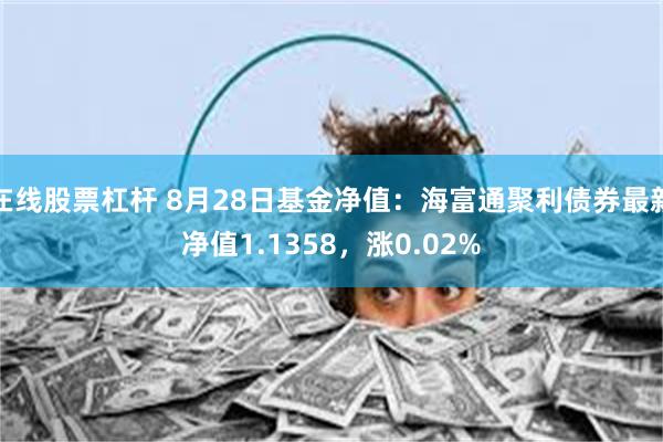 在线股票杠杆 8月28日基金净值：海富通聚利债券最新净值1.1358，涨0.02%