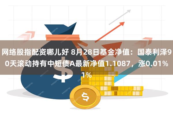 网络股指配资哪儿好 8月28日基金净值：国泰利泽90天滚动持有中短债A最新净值1.1087，涨0.01%