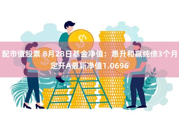 配市值股票 8月28日基金净值：惠升和赢纯债3个月定开A最新净值1.0696