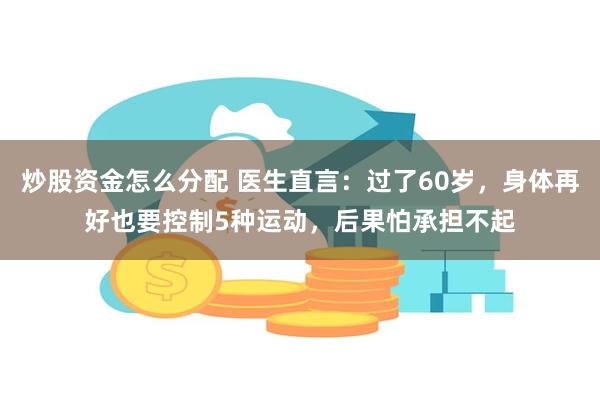 炒股资金怎么分配 医生直言：过了60岁，身体再好也要控制5种运动，后果怕承担不起