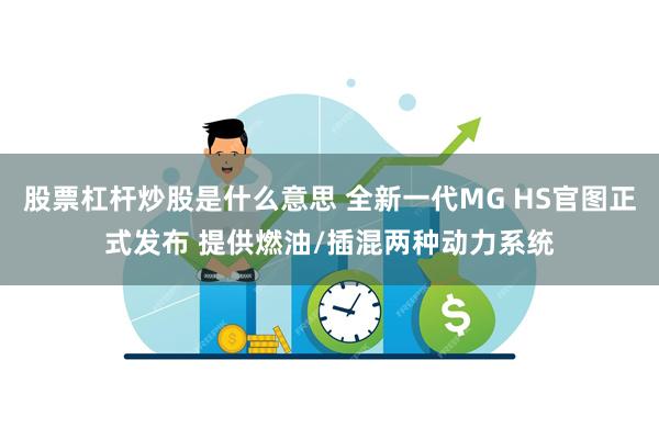 股票杠杆炒股是什么意思 全新一代MG HS官图正式发布 提供燃油/插混两种动力系统