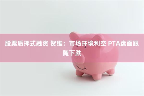 股票质押式融资 贺维：市场环境利空 PTA盘面跟随下跌