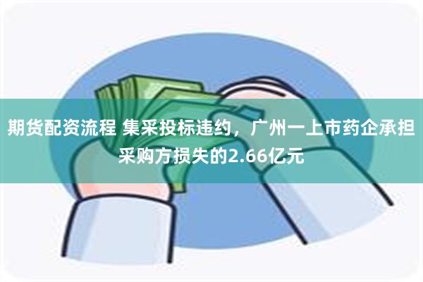 期货配资流程 集采投标违约，广州一上市药企承担采购方损失的2.66亿元