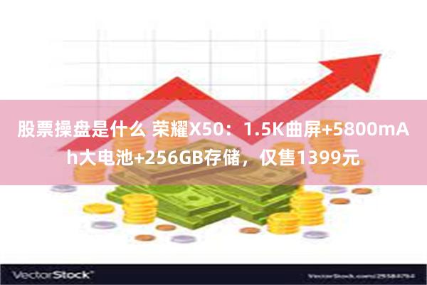 股票操盘是什么 荣耀X50：1.5K曲屏+5800mAh大电池+256GB存储，仅售1399元