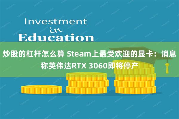 炒股的杠杆怎么算 Steam上最受欢迎的显卡：消息称英伟达RTX 3060即将停产