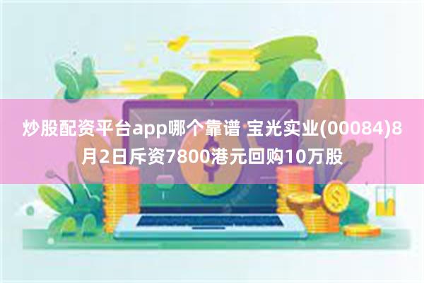 炒股配资平台app哪个靠谱 宝光实业(00084)8月2日斥资7800港元回购10万股