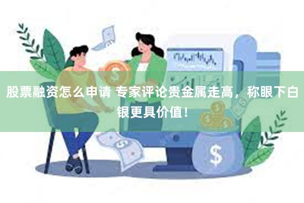 股票融资怎么申请 专家评论贵金属走高，称眼下白银更具价值！