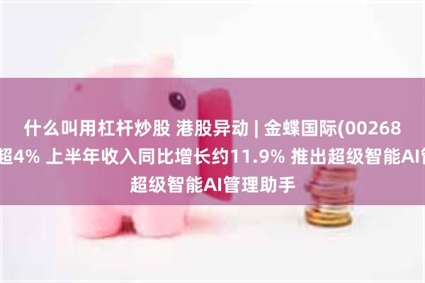 什么叫用杠杆炒股 港股异动 | 金蝶国际(00268)绩后涨超4% 上半年收入同比增长约11.9% 推出超级智能AI管理助手