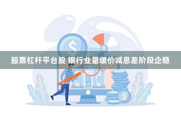 股票杠杆平台股 银行业量缓价减息差阶段企稳