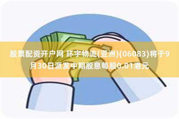 股票配资开户网 环宇物流(亚洲)(06083)将于9月30日派发中期股息每股0.01港元