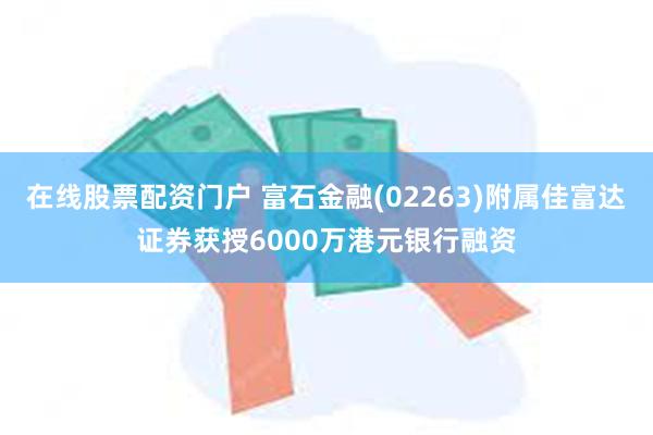 在线股票配资门户 富石金融(02263)附属佳富达证券获授6000万港元银行融资