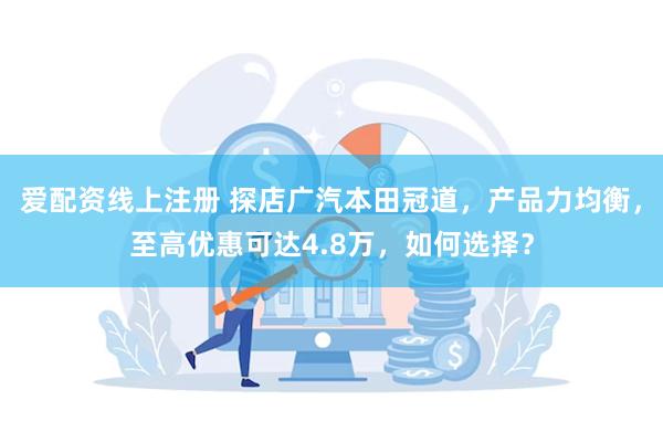 爱配资线上注册 探店广汽本田冠道，产品力均衡，至高优惠可达4.8万，如何选择？