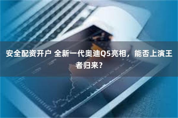 安全配资开户 全新一代奥迪Q5亮相，能否上演王者归来？