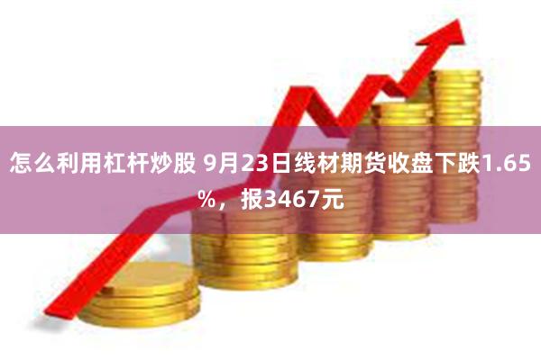 怎么利用杠杆炒股 9月23日线材期货收盘下跌1.65%，报3467元