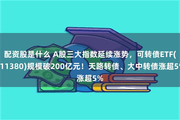 配资股是什么 A股三大指数延续涨势，可转债ETF(511380)规模破200亿元！天路转债、大中转债涨超5%