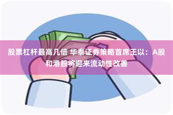 股票杠杆最高几倍 华泰证券策略首席王以：A股和港股将迎来流动性改善