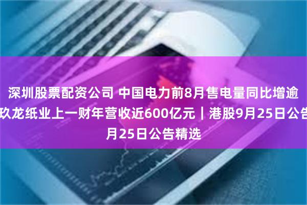 深圳股票配资公司 中国电力前8月售电量同比增逾三成 玖龙纸业上一财年营收近600亿元｜港股9月25日公告精选