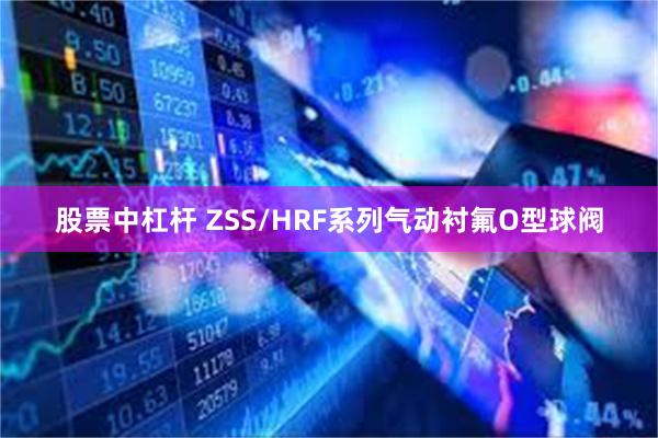 股票中杠杆 ZSS/HRF系列气动衬氟O型球阀