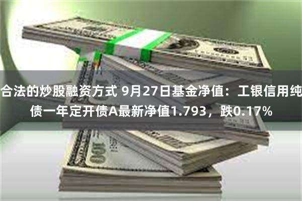 合法的炒股融资方式 9月27日基金净值：工银信用纯债一年定开债A最新净值1.793，跌0.17%