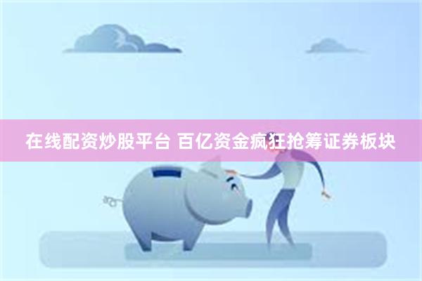 在线配资炒股平台 百亿资金疯狂抢筹证券板块