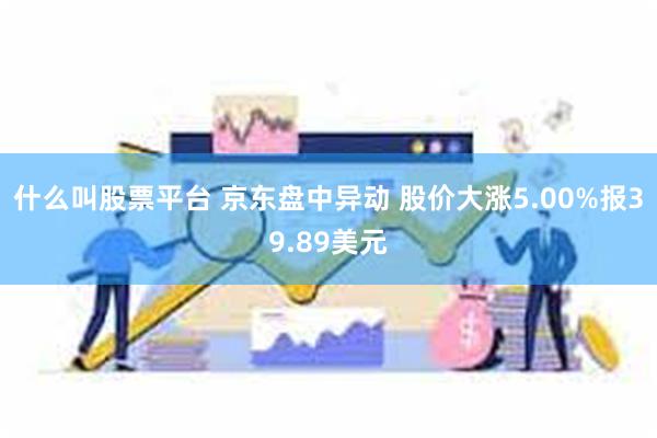 什么叫股票平台 京东盘中异动 股价大涨5.00%报39.89美元