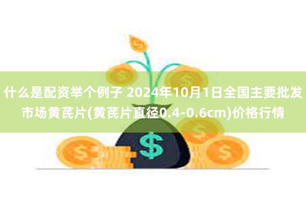 什么是配资举个例子 2024年10月1日全国主要批发市场黄芪片(黄芪片直径0.4-0.6cm)价格行情