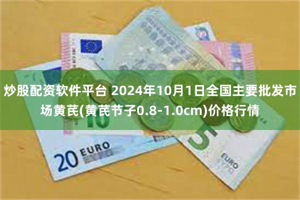 炒股配资软件平台 2024年10月1日全国主要批发市场黄芪(黄芪节子0.8-1.0cm)价格行情