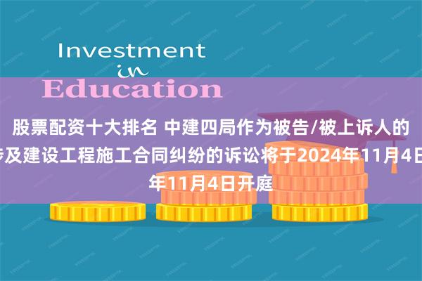 股票配资十大排名 中建四局作为被告/被上诉人的1起涉及建设工程施工合同纠纷的诉讼将于2024年11月4日开庭