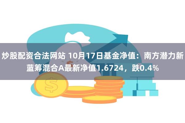 炒股配资合法网站 10月17日基金净值：南方潜力新蓝筹混合A最新净值1.6724，跌0.4%