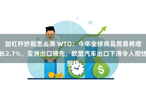 加杠杆炒股怎么弄 WTO：今年全球商品贸易将增长2.7%，亚洲出口领先，欧盟汽车出口下滑令人担忧