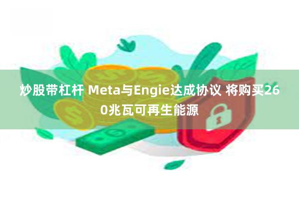 炒股带杠杆 Meta与Engie达成协议 将购买260兆瓦可再生能源