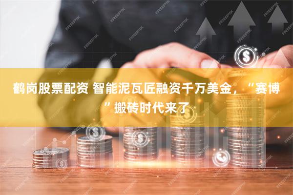 鹤岗股票配资 智能泥瓦匠融资千万美金，“赛博”搬砖时代来了