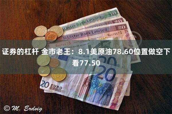 证券的杠杆 金市老王：8.1美原油78.60位置做空下看77.50