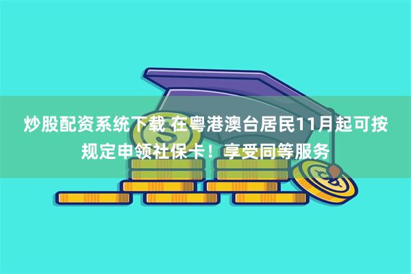 炒股配资系统下载 在粤港澳台居民11月起可按规定申领社保卡！享受同等服务