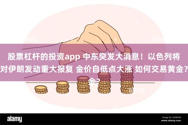 股票杠杆的投资app 中东突发大消息！以色列将对伊朗发动重大报复 金价自低点大涨 如何交易黄金？