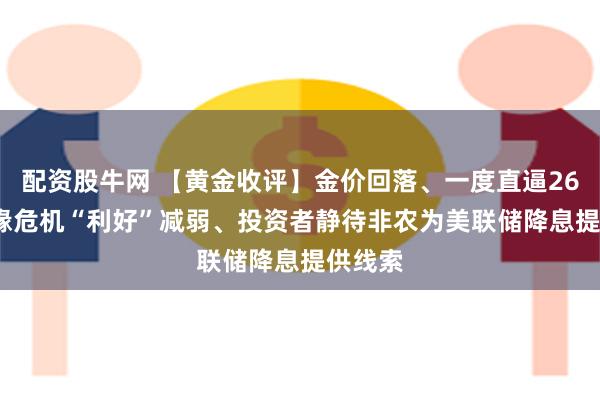 配资股牛网 【黄金收评】金价回落、一度直逼2640 地缘危机“利好”减弱、投资者静待非农为美联储降息提供线索