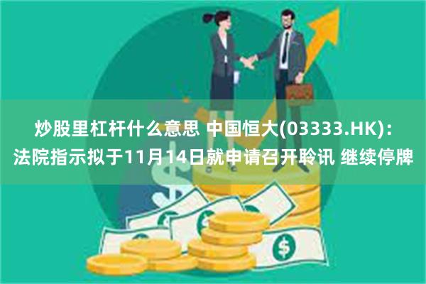 炒股里杠杆什么意思 中国恒大(03333.HK)：法院指示拟于11月14日就申请召开聆讯 继续停牌