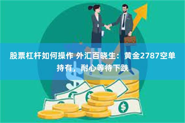 股票杠杆如何操作 外汇百晓生：黄金2787空单持有，耐心等待下跌