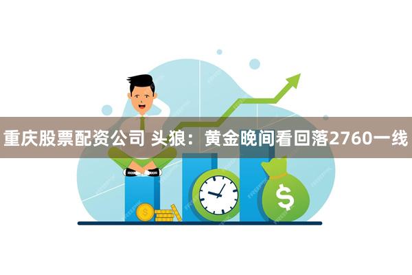 重庆股票配资公司 头狼：黄金晚间看回落2760一线