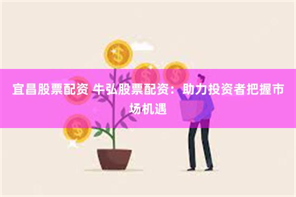 宜昌股票配资 牛弘股票配资：助力投资者把握市场机遇