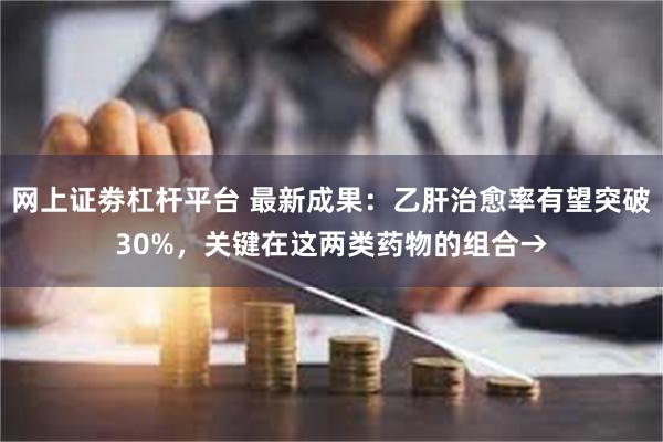 网上证劵杠杆平台 最新成果：乙肝治愈率有望突破30%，关键在这两类药物的组合→