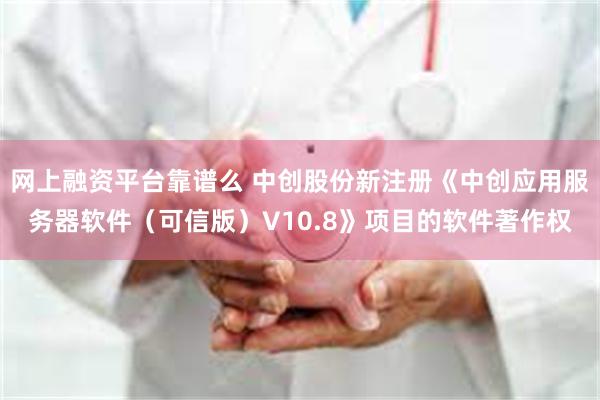 网上融资平台靠谱么 中创股份新注册《中创应用服务器软件（可信版）V10.8》项目的软件著作权