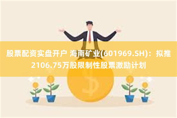 股票配资实盘开户 海南矿业(601969.SH)：拟推2106.75万股限制性股票激励计划