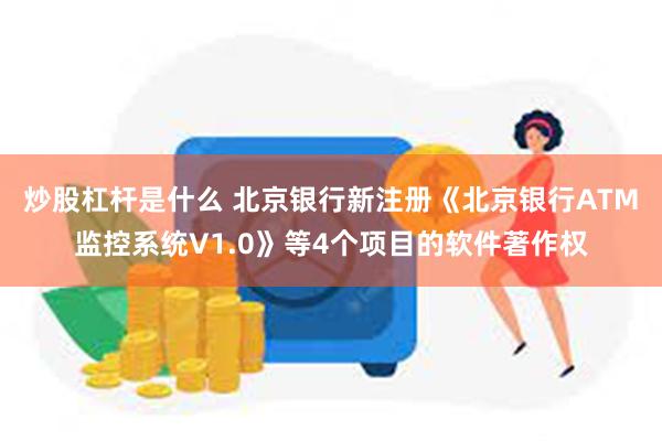 炒股杠杆是什么 北京银行新注册《北京银行ATM监控系统V1.0》等4个项目的软件著作权