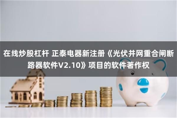 在线炒股杠杆 正泰电器新注册《光伏并网重合闸断路器软件V2.10》项目的软件著作权