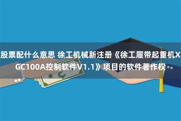 股票配什么意思 徐工机械新注册《徐工履带起重机XGC100A控制软件V1.1》项目的软件著作权