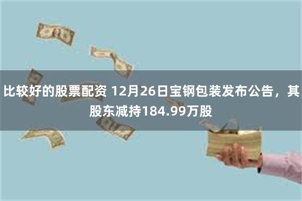 比较好的股票配资 12月26日宝钢包装发布公告，其股东减持184.99万股