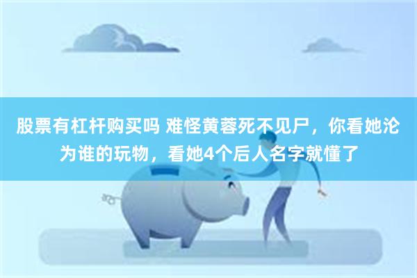 股票有杠杆购买吗 难怪黄蓉死不见尸，你看她沦为谁的玩物，看她4个后人名字就懂了